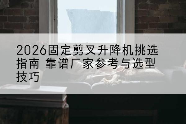 八宿固定剪叉升降机厂家推荐-2026固定剪叉升降机挑选指南 靠谱厂家参考与选型技巧