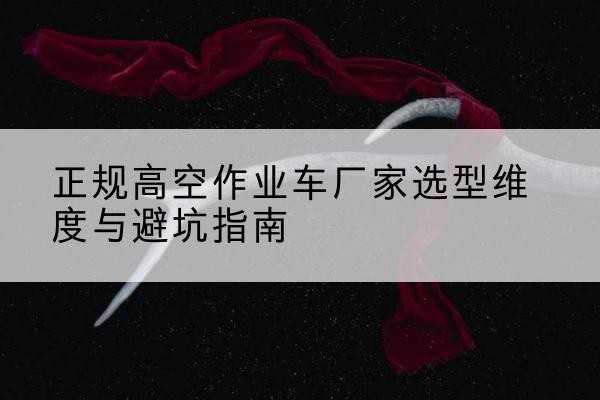 八宿高空作业车厂家-正规选型维度与避坑指南