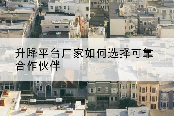八宿升降平台厂家-如何选择可靠合作伙伴