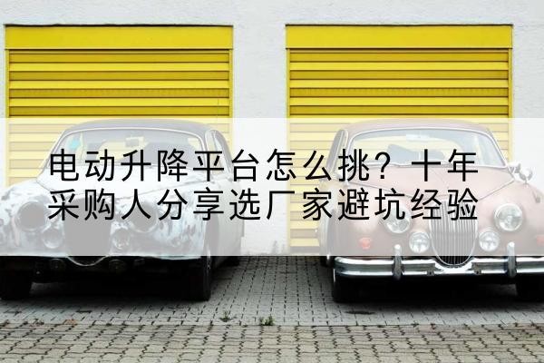 八宿电动升降平台厂家-电动升降平台怎么挑？十年采购人分享选厂家避坑经验