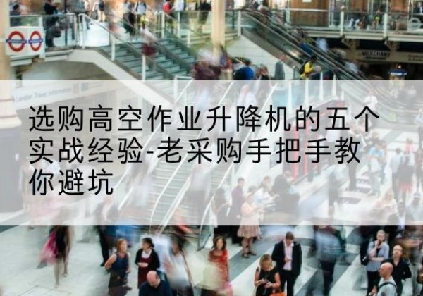 八宿高空作业升降机厂家-选购高空作业升降机的五个实战经验-老采购手把手教你避坑