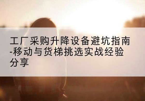 八宿移动式升降机怎么选-工厂采购升降设备避坑指南-移动与货梯挑选实战经验分享