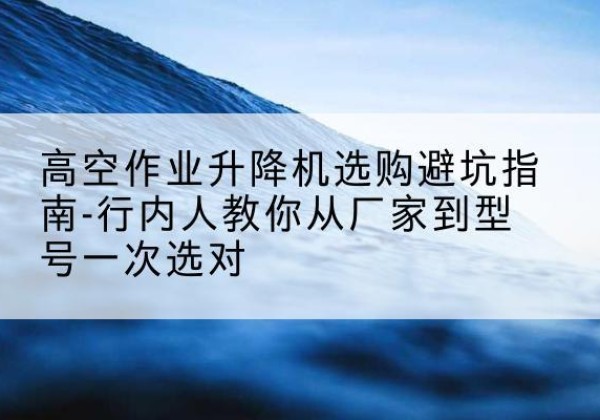 八宿升降平台厂家-高空作业升降机选购避坑指南-行内人教你从厂家到型号一次选对