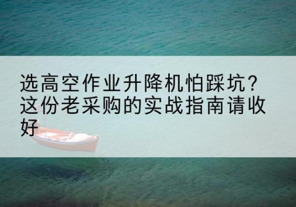 八宿高空作业升降机厂家推荐-选高空作业升降机怕踩坑？这份老采购的实战指南请收好