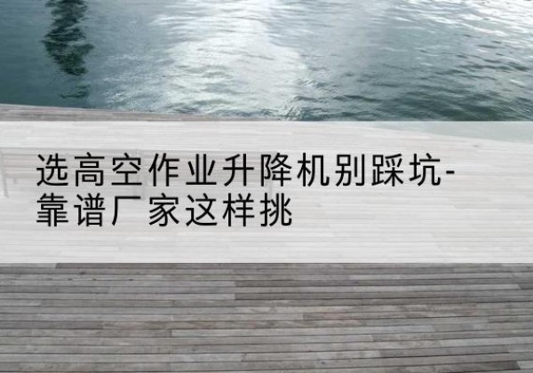 八宿剪叉式升降机厂家-选高空作业升降机别踩坑-靠谱厂家这样挑