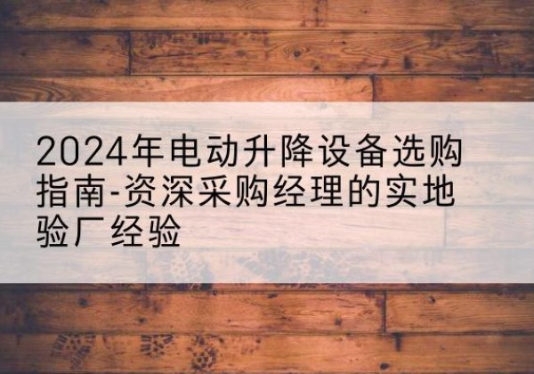 八宿电动剪叉升降平台厂家-2024年电动升降设备选购指南-资深采购经理的实地验厂经验