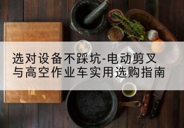 八宿电动剪叉升降平台怎么选-选对设备不踩坑-电动剪叉与高空作业车实用选购指南
