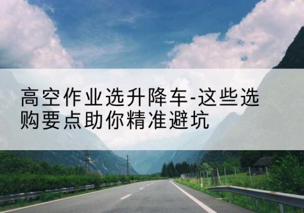 八宿升降车厂家-高空作业选升降车-这些选购要点助你*避坑