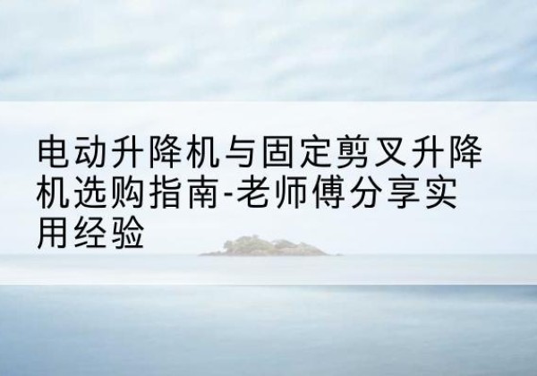 八宿电动升降机怎么选-电动升降机与固定剪叉升降机选购指南-老师傅分享实用经验