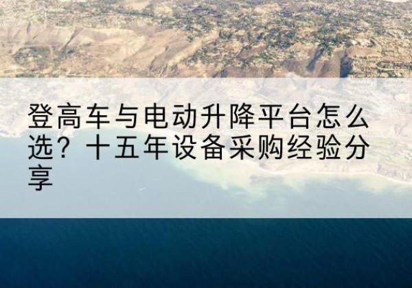 八宿登高车厂家厂家-登高车与电动升降平台怎么选？十五年设备采购经验分享