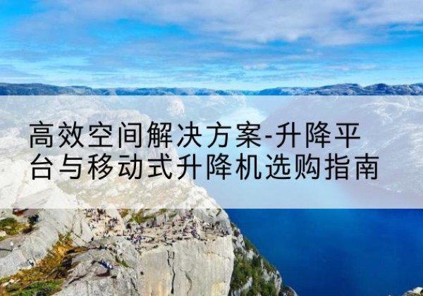 八宿升降平台厂家-*空间解决方案-升降平台与移动式升降机选购指南