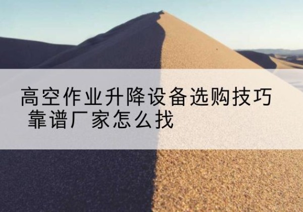 八宿电动升降平台厂家推荐-高空作业升降设备选购技巧 靠谱厂家怎么找