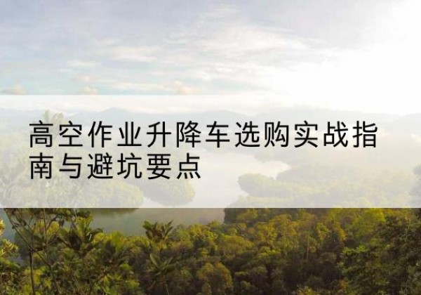 八宿升降车怎么选-高空作业升降车选购实战指南与避坑要点