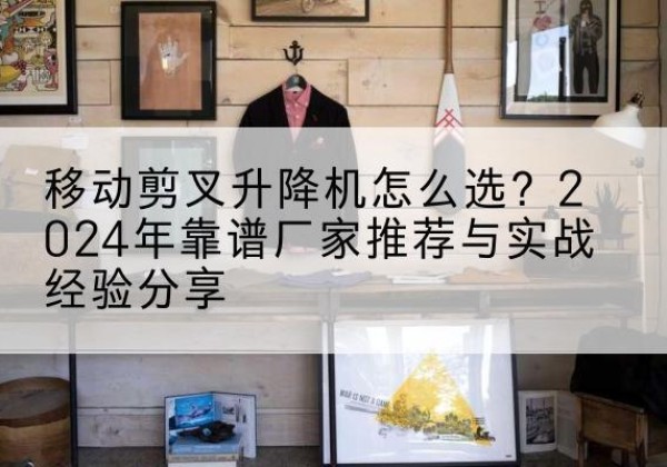 八宿升降平台厂家推荐-移动剪叉升降机怎么选？2024年靠谱厂家推荐与实战经验分享