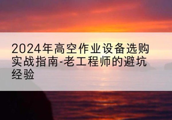 八宿高空作业升降机厂家推荐-2024年高空作业设备选购实战指南-老工程师的避坑经验