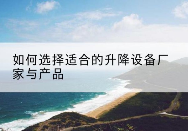 八宿电动升降平台厂家-如何选择适合的升降设备厂家与产品