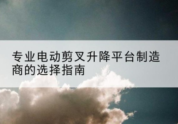 八宿电动剪叉升降平台厂家-专业电动剪叉升降平台制造商的选择指南