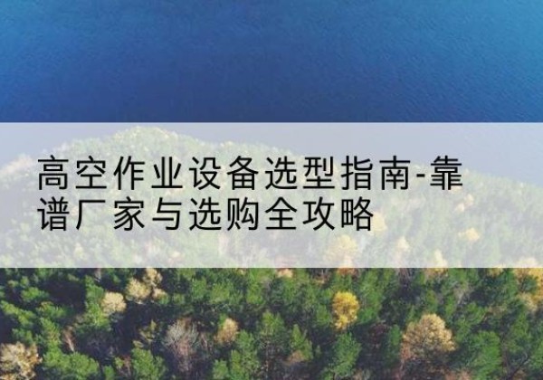 八宿升降车厂家-高空作业设备选型指南-靠谱厂家与选购全攻略