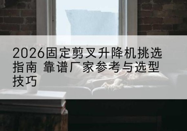八宿固定剪叉升降机厂家推荐-2026固定剪叉升降机挑选指南 靠谱厂家参考与选型技巧