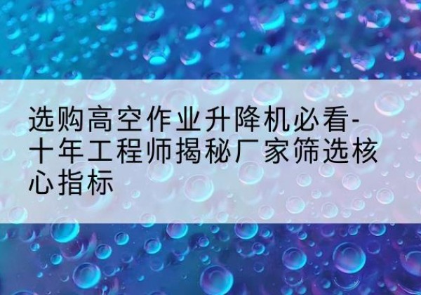 八宿高空作业升降机厂家推荐-选购高空作业升降机必看-十年工程师揭秘厂家筛选核心指标