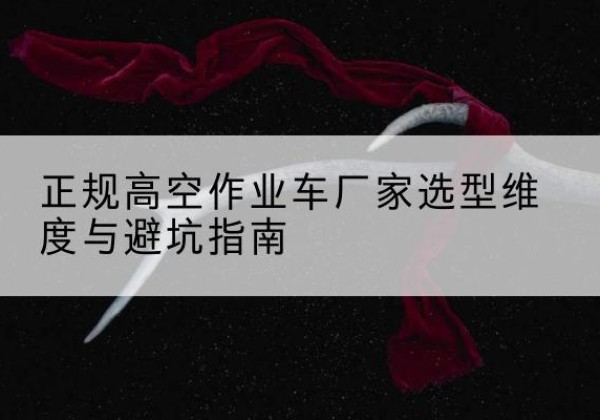 八宿高空作业车厂家-正规选型维度与避坑指南