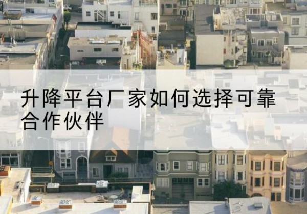 八宿升降平台厂家-如何选择可靠合作伙伴