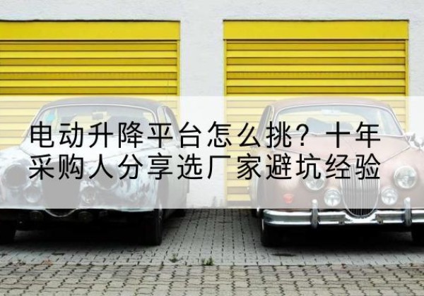 八宿电动升降平台厂家-电动升降平台怎么挑？十年采购人分享选厂家避坑经验