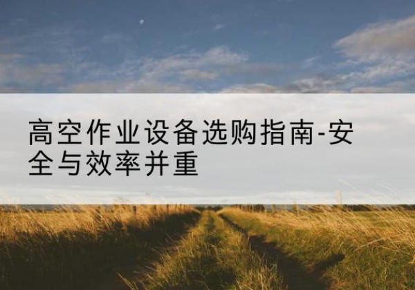 八宿登高车怎么选-高空作业设备选购指南-安全与效率并重